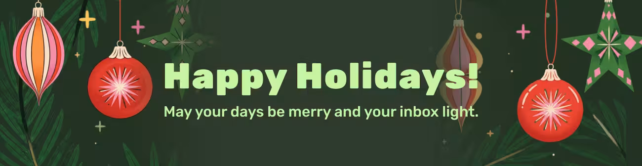 Holiday banner with the message “Happy Holidays! May your days be merry and your inbox light.” The design features colorful ornaments, stars, and evergreen branches on a dark green background, symbolizing festive cheer, warmth, and seasonal celebration.
